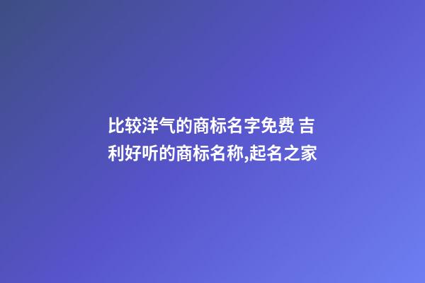 比较洋气的商标名字免费 吉利好听的商标名称,起名之家-第1张-商标起名-玄机派